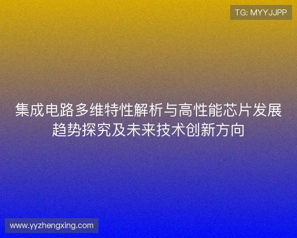 集成电路多维特性解析与高性能芯片发展趋势探究及未来技术创新方向
